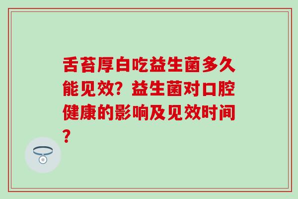 舌苔厚白吃益生菌多久能见效？益生菌对口腔健康的影响及见效时间？