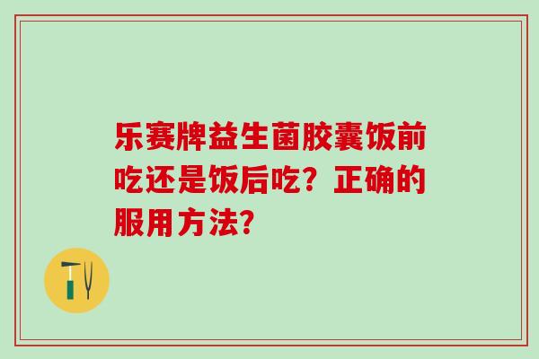 乐赛牌益生菌胶囊饭前吃还是饭后吃?正确的服用方法? 乐赛牌益生菌胶囊饭前吃还是饭后吃?正确的服用方法?