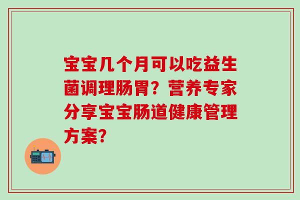 宝宝几个月可以吃益生菌调理肠胃？营养专家分享宝宝肠道健康管理方案？