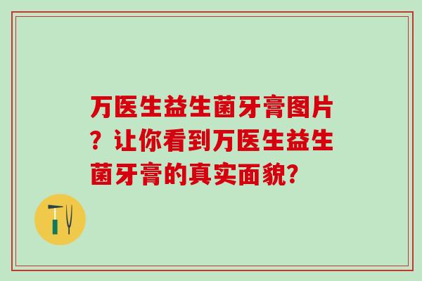 万医生益生菌牙膏图片？让你看到万医生益生菌牙膏的真实面貌？