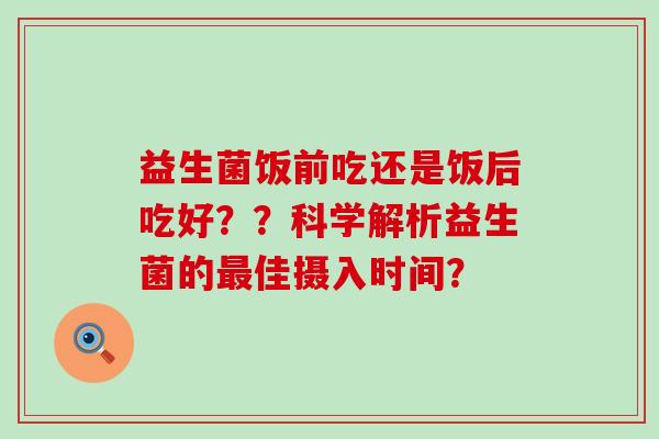 益生菌饭前吃还是饭后吃好??科学解析益生菌的佳摄入时间? 益生菌饭前吃还是饭后吃好??科学解析益生菌的佳摄入时间?