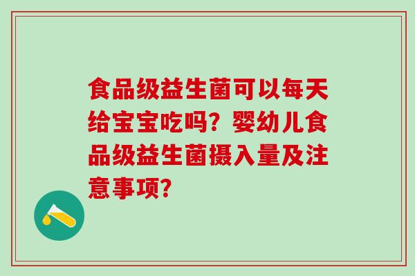 食品级益生菌可以每天给宝宝吃吗？婴幼儿食品级益生菌摄入量及注意事项？