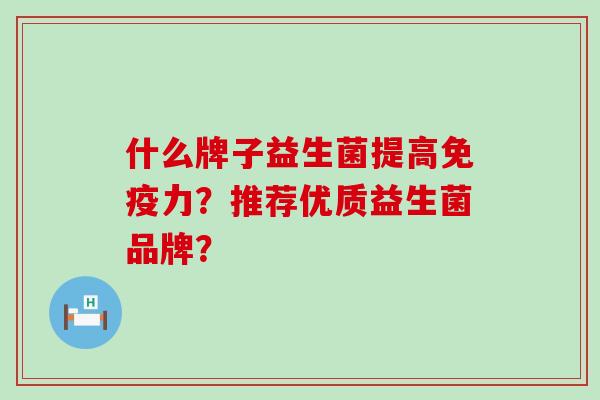什么牌子益生菌提高力?推荐优质益生菌品牌? 什么牌子益生菌提高力?推荐优质益生菌品牌?