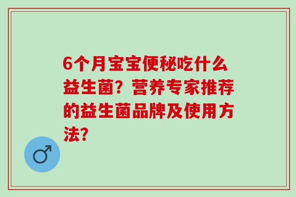 6个月宝宝吃什么益生菌？营养专家推荐的益生菌品牌及使用方法？
