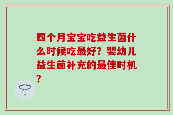 四个月宝宝吃益生菌什么时候吃好？婴幼儿益生菌补充的佳时机？