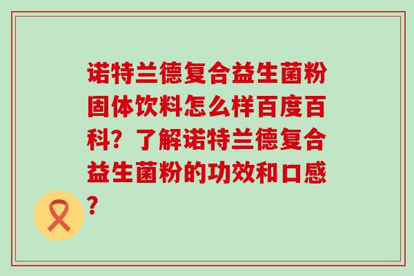 诺特兰德复合益生菌粉固体饮料怎么样百度百科？了解诺特兰德复合益生菌粉的功效和口感？