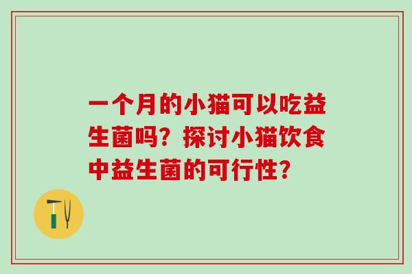 一个月的小猫可以吃益生菌吗？探讨小猫饮食中益生菌的可行性？