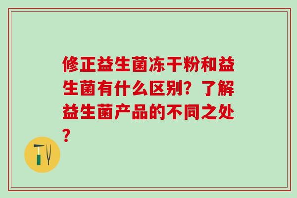 修正益生菌冻干粉和益生菌有什么区别？了解益生菌产品的不同之处？
