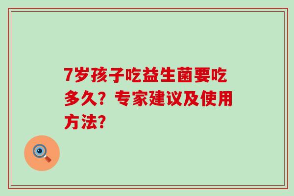 7岁孩子吃益生菌要吃多久？专家建议及使用方法？