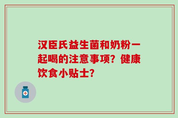 汉臣氏益生菌和奶粉一起喝的注意事项？健康饮食小贴士？