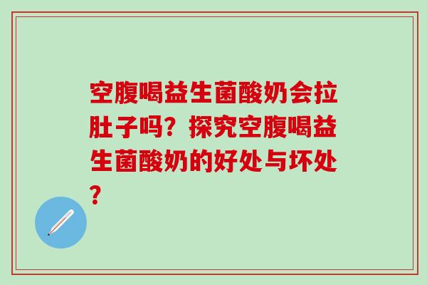 空腹喝益生菌酸奶会拉肚子吗？探究空腹喝益生菌酸奶的好处与坏处？