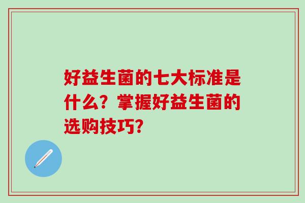 好益生菌的七大标准是什么？掌握好益生菌的选购技巧？