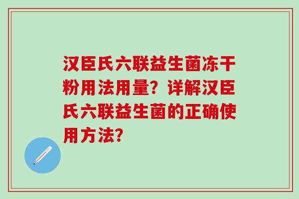 汉臣氏六联益生菌冻干粉用法用量？详解汉臣氏六联益生菌的正确使用方法？