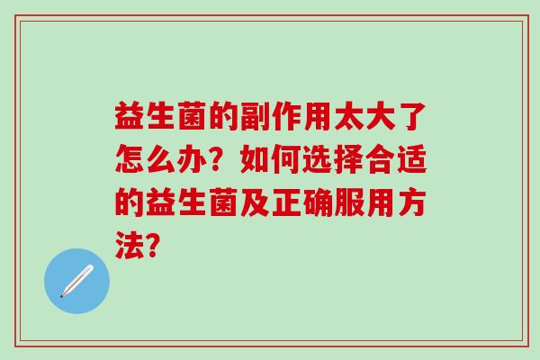 益生菌的副作用太大了怎么办？如何选择合适的益生菌及正确服用方法？