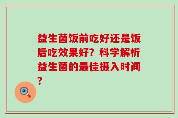 益生菌饭前吃好还是饭后吃效果好？科学解析益生菌的佳摄入时间？
