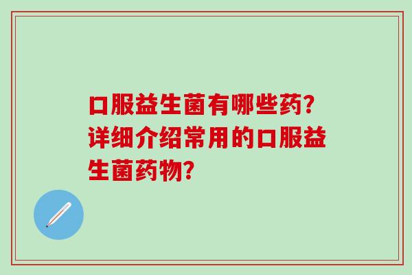 口服益生菌有哪些药？详细介绍常用的口服益生菌？