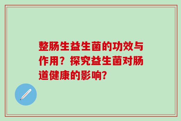 整肠生益生菌的功效与作用？探究益生菌对肠道健康的影响？