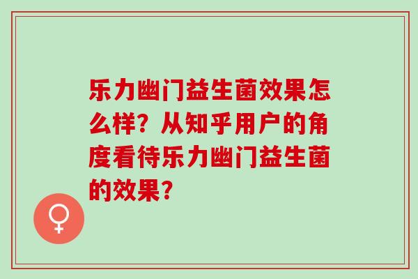 乐力幽门益生菌效果怎么样？从知乎用户的角度看待乐力幽门益生菌的效果？