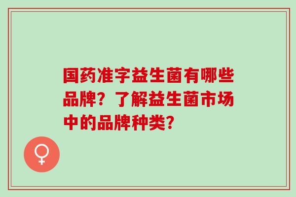 国药准字益生菌有哪些品牌？了解益生菌市场中的品牌种类？