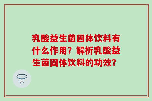 乳酸益生菌固体饮料有什么作用？解析乳酸益生菌固体饮料的功效？