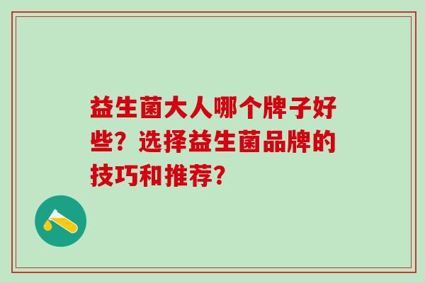 益生菌大人哪个牌子好些？选择益生菌品牌的技巧和推荐？