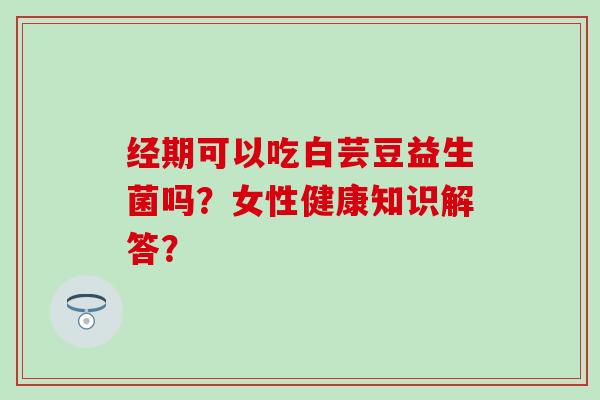 经期可以吃白芸豆益生菌吗？女性健康知识解答？
