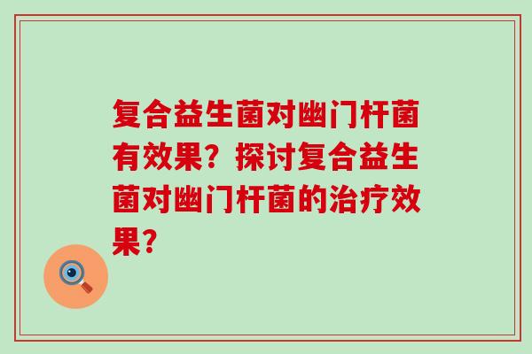 复合益生菌对幽门杆菌有效果？探讨复合益生菌对幽门杆菌的效果？