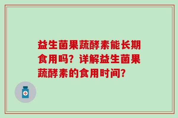 益生菌果蔬酵素能长期食用吗？详解益生菌果蔬酵素的食用时间？