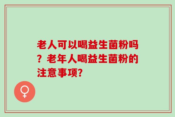 老人可以喝益生菌粉吗？老年人喝益生菌粉的注意事项？