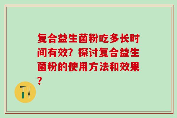复合益生菌粉吃多长时间有效？探讨复合益生菌粉的使用方法和效果？