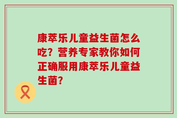 康萃乐儿童益生菌怎么吃？营养专家教你如何正确服用康萃乐儿童益生菌？