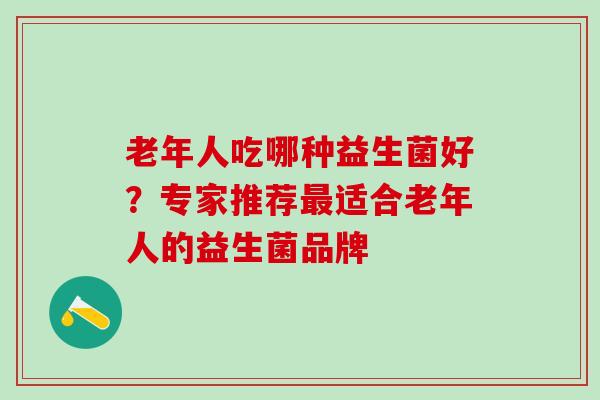 老年人吃哪种益生菌好？专家推荐适合老年人的益生菌品牌