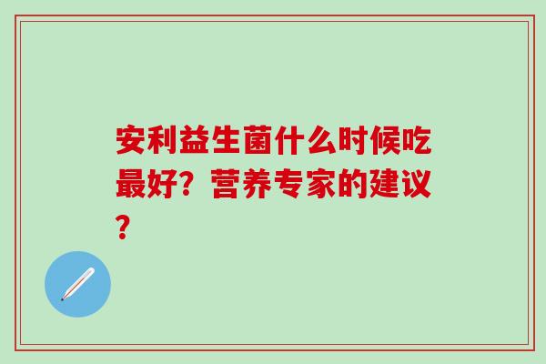 安利益生菌什么时候吃好？营养专家的建议？