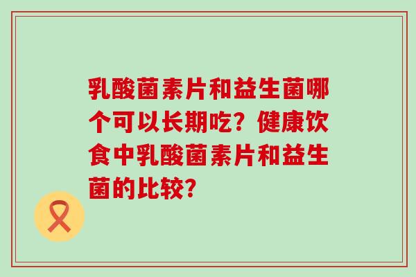 乳酸菌素片和益生菌哪个可以长期吃？健康饮食中乳酸菌素片和益生菌的比较？