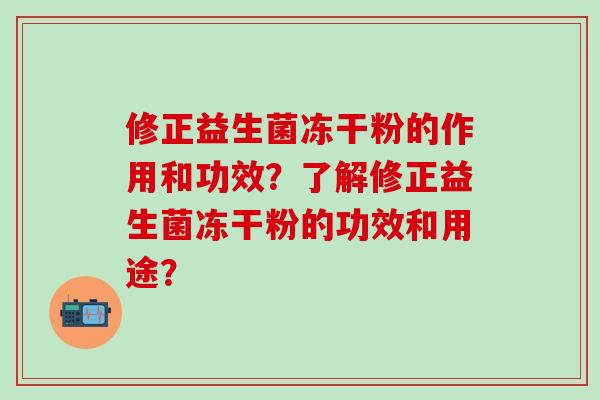 修正益生菌冻干粉的作用和功效？了解修正益生菌冻干粉的功效和用途？