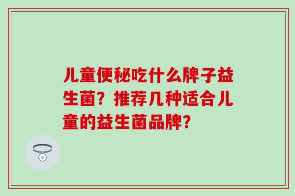 儿童吃什么牌子益生菌？推荐几种适合儿童的益生菌品牌？