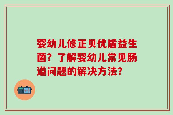 婴幼儿修正贝优盾益生菌？了解婴幼儿常见肠道问题的解决方法？