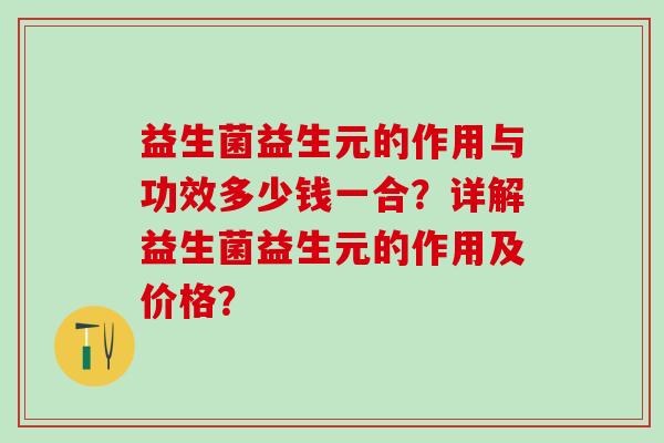 益生菌益生元的作用与功效多少钱一合？详解益生菌益生元的作用及价格？