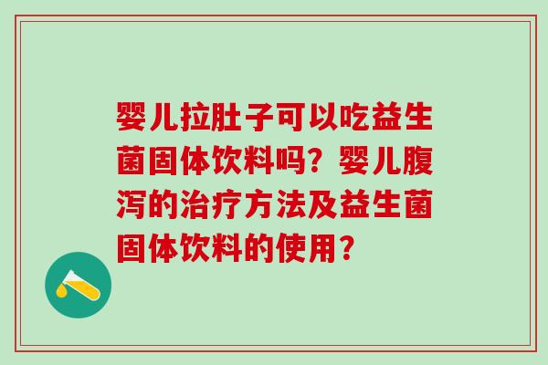 婴儿拉肚子可以吃益生菌固体饮料吗？婴儿的方法及益生菌固体饮料的使用？