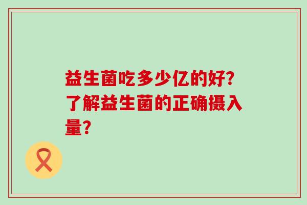 益生菌吃多少亿的好？了解益生菌的正确摄入量？