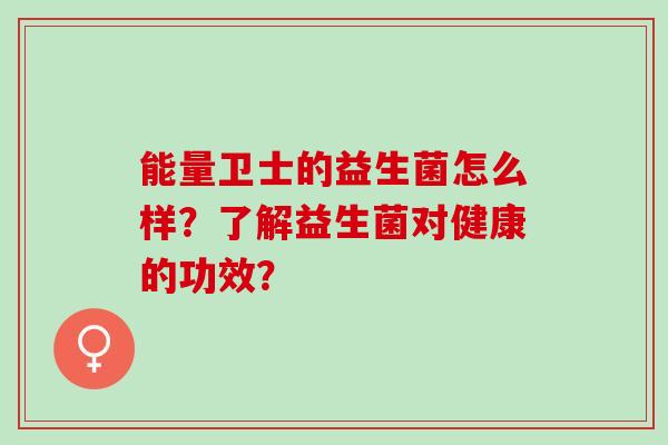 能量卫士的益生菌怎么样？了解益生菌对健康的功效？