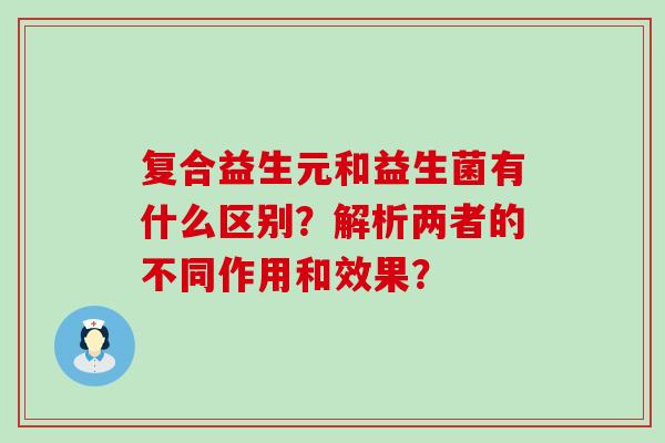 复合益生元和益生菌有什么区别?解析两者的不同作用和效果? 复合益生元和益生菌有什么区别?解析两者的不同作用和效果?