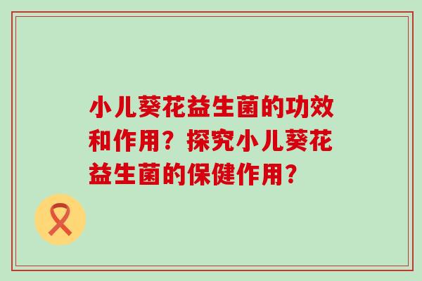 小儿葵花益生菌的功效和作用？探究小儿葵花益生菌的保健作用？