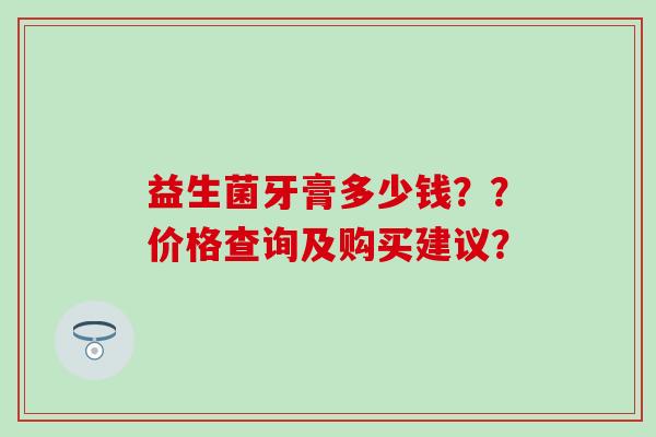 益生菌牙膏多少钱？？价格查询及购买建议？