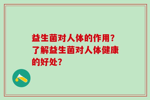 益生菌对人体的作用？了解益生菌对人体健康的好处？