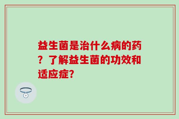 益生菌是什么的药？了解益生菌的功效和适应症？