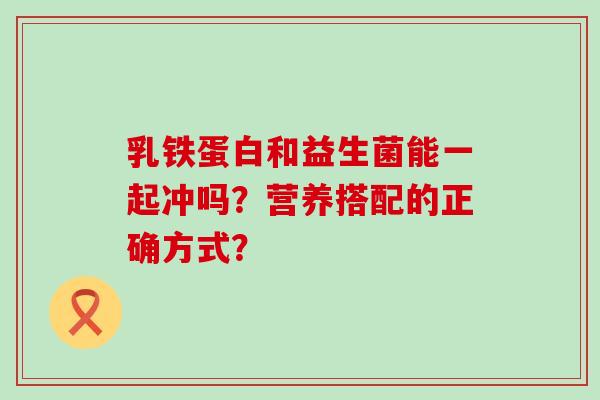 乳铁蛋白和益生菌能一起冲吗？营养搭配的正确方式？