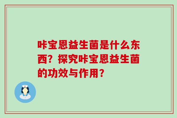 咔宝恩益生菌是什么东西？探究咔宝恩益生菌的功效与作用？