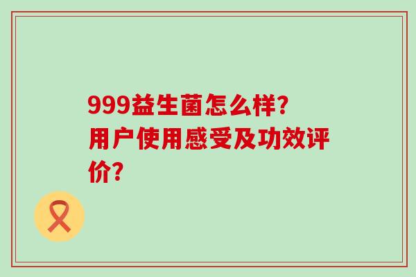 999益生菌怎么样？用户使用感受及功效评价？