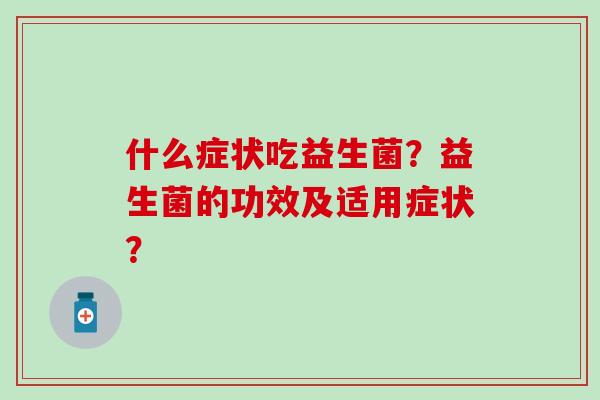 什么症状吃益生菌？益生菌的功效及适用症状？